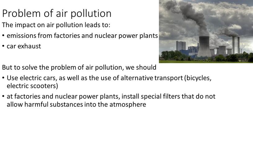 Problem of air pollution The impact on air pollution leads to: emissions from factories and nuclear power plants car exhaust