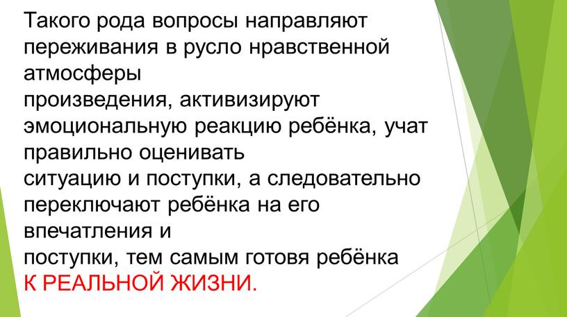 Такого рода вопросы направляют переживания в русло нравственной атмосферы произведения, активизируют эмоциональную реакцию ребёнка, учат правильно оценивать ситуацию и поступки, а следовательно переключают ребёнка на…