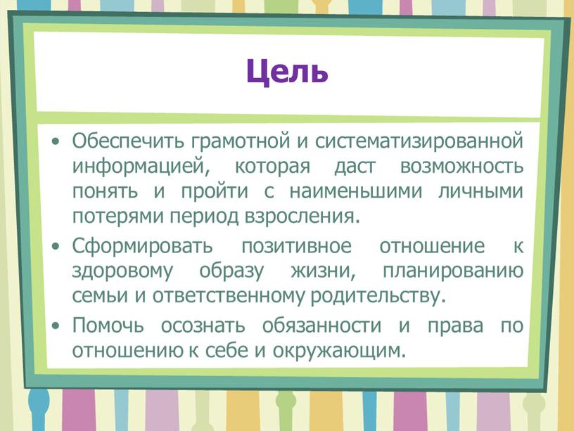 Цель Обеспечить грамотной и систематизированной информацией, которая даст возможность понять и пройти с наименьшими личными потерями период взросления