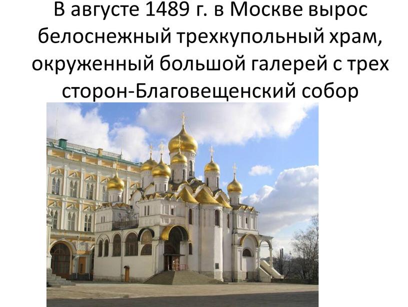В августе 1489 г. в Москве вырос белоснежный трехкупольный храм, окруженный большой галерей с трех сторон-Благовещенский собор
