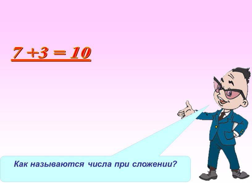 Как называются числа при сложении? 7 +3 = 10