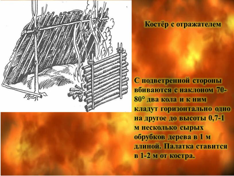 Костёр с отражателем С подветренной стороны вбиваются с наклоном 70-80° два кола и к ним кладут горизонтально одно на другое до высоты 0,7-1 м несколько…