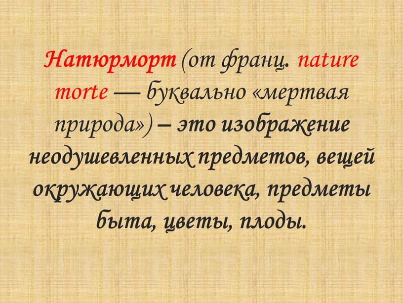 Натюрморт (от франц . nature morte — буквально «мертвая природа») – это изображение неодушевленных предметов, вещей окружающих человека, предметы быта, цветы, плоды