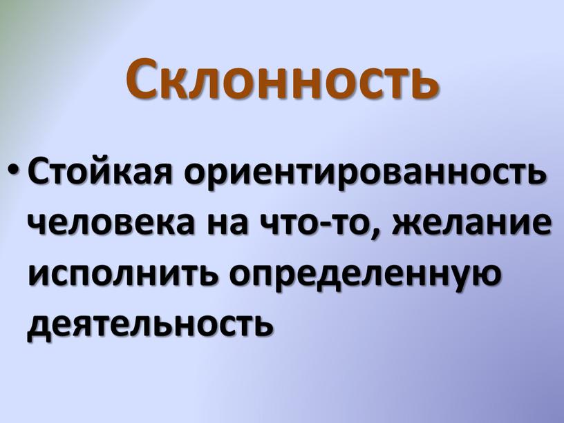 Склонность Стойкая ориентированность человека на что-то, желание исполнить определенную деятельность