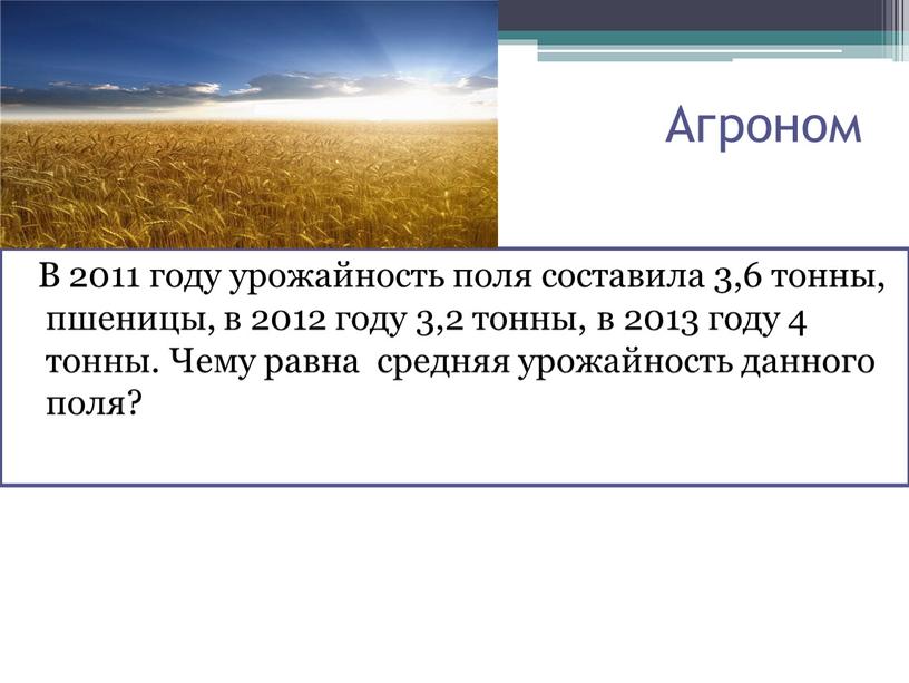 Агроном В 2011 году урожайность поля составила 3,6 тонны, пшеницы, в 2012 году 3,2 тонны, в 2013 году 4 тонны