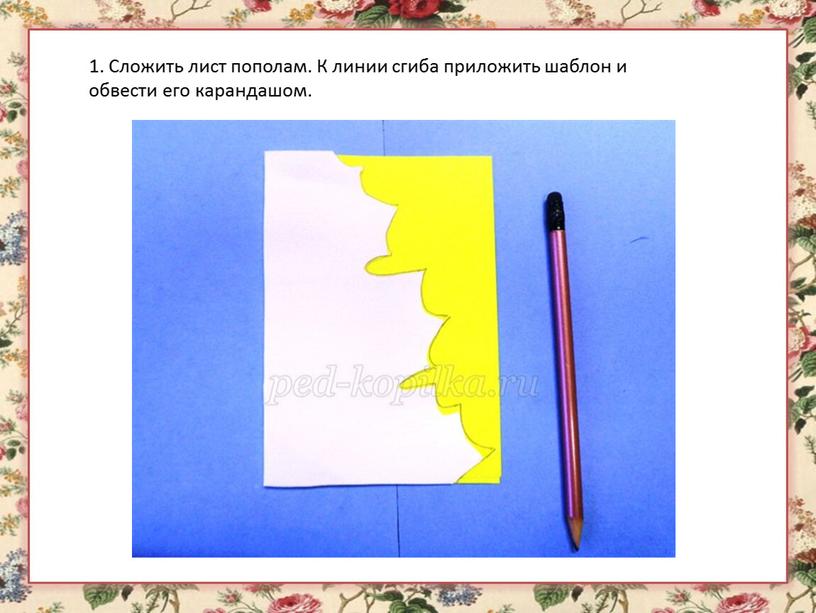 Сложить лист пополам. К линии сгиба приложить шаблон и обвести его карандашом