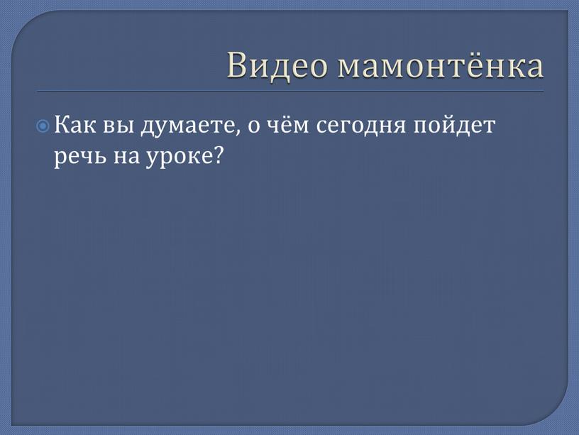 Видео мамонтёнка Как вы думаете, о чём сегодня пойдет речь на уроке?