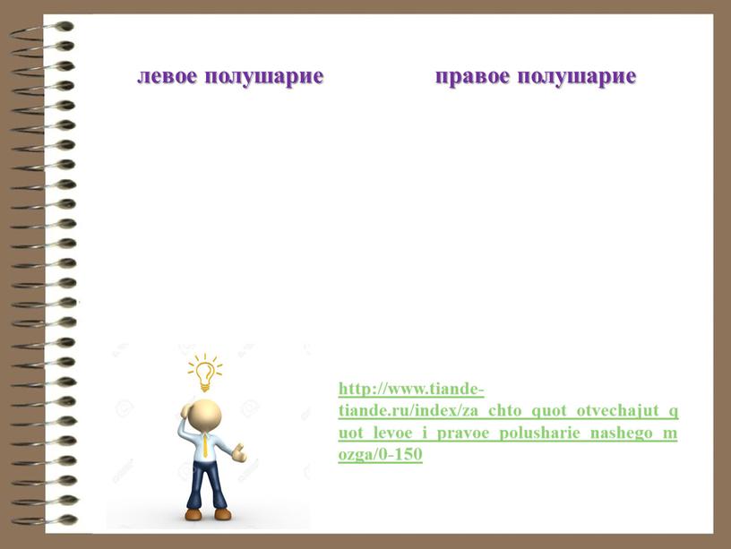 левое полушарие правое полушарие -хронологический порядок; -чтение карт, схем; -запоминание имен, символов, слов; -речевая активность, чувствительность к смыслу; -видение мира веселым, легким; -детальное восприятие. -текущее…