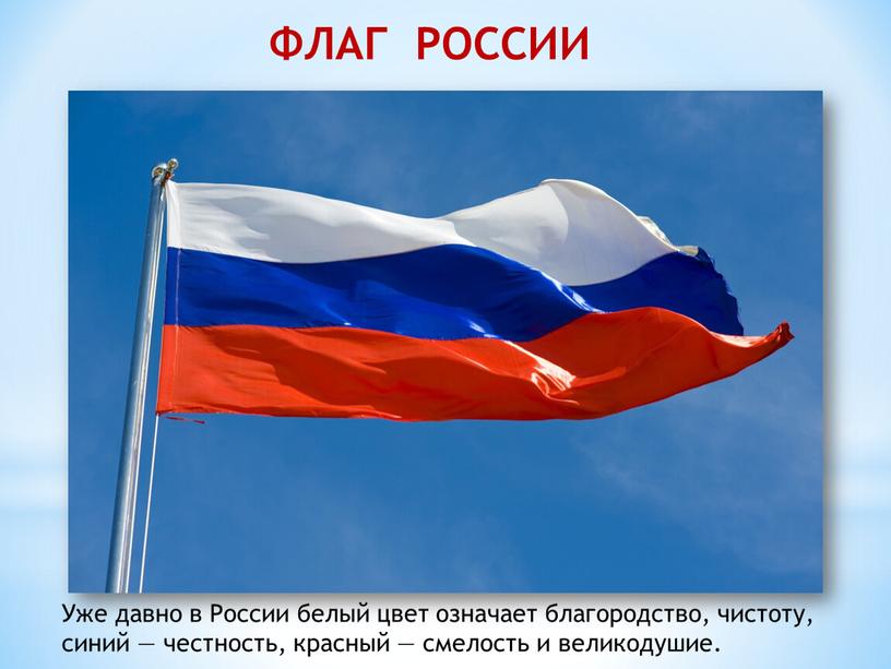 ФЛАГ РОССИИ Уже давно в России белый цвет означает благородство, чистоту, синий — честность, красный — смелость и великодушие