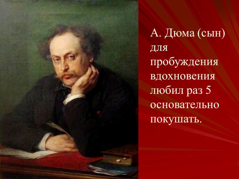 А. Дюма (сын) для пробуждения вдохновения любил раз 5 основательно покушать