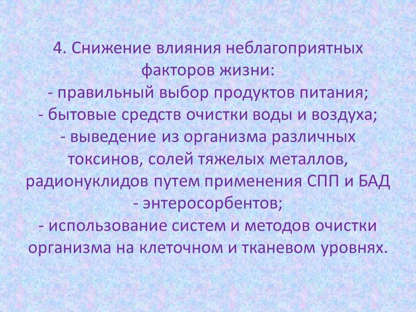 Снижение влияния неблагоприятных факторов жизни: - правильный выбор продуктов питания; - бытовые средств очистки воды и воздуха; - выведение из организма различных токсинов, солей тяжелых…