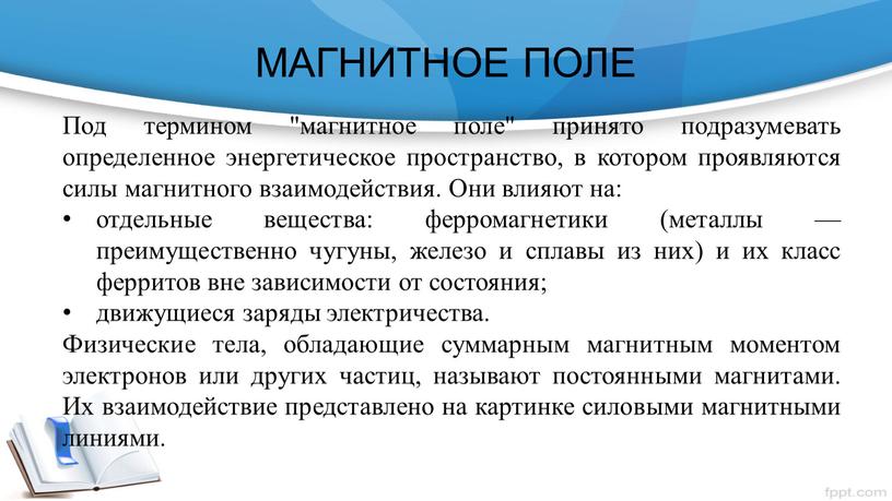 МАГНИТНОЕ ПОЛЕ Под термином "магнитное поле" принято подразумевать определенное энергетическое пространство, в котором проявляются силы магнитного взаимодействия