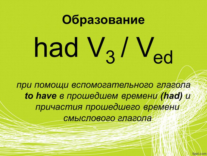 Образование had V3 / Ved при помощи вспомогательного глагола to have в прошедшем времени (had) и причастия прошедшего времени смыслового глагола