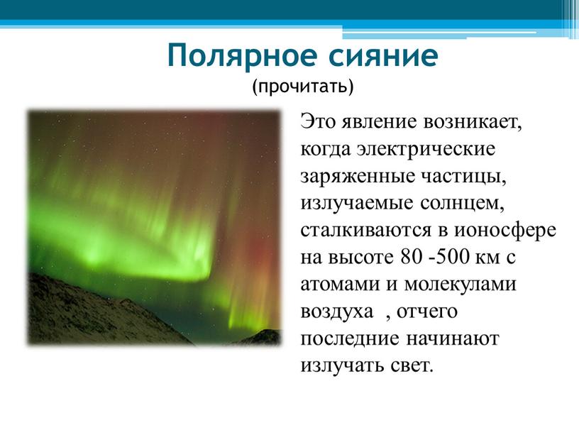 Полярное сияние (прочитать) Это явление возникает, когда электрические заряженные частицы, излучаемые солнцем, сталкиваются в ионосфере на высоте 80 -500 км с атомами и молекулами воздуха…