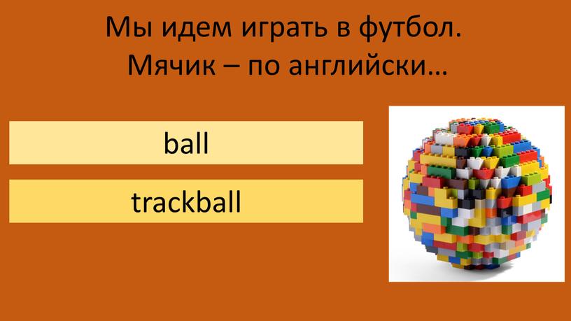 Мы идем играть в футбол. Мячик – по английски… ball trackball