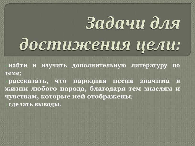 Задачи для достижения цели: найти и изучить дополнительную литературу по теме; рассказать, что народная песня значима в жизни любого народа, благодаря тем мыслям и чувствам,…