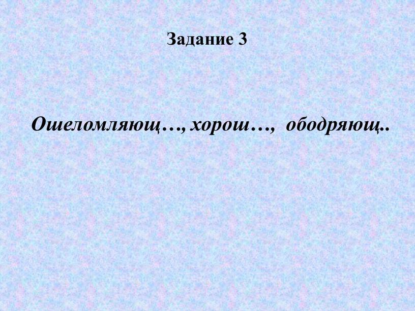 Задание 3 Ошеломляющ…, хорош…, ободряющ