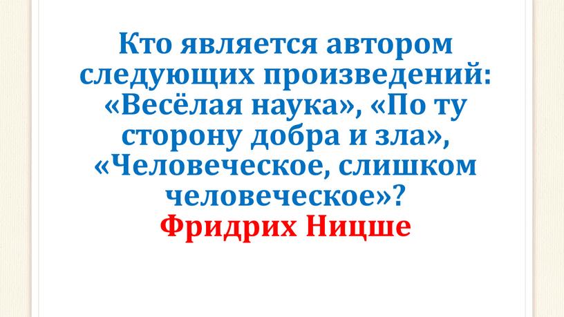 Кто является автором следующих произведений: «Весёлая наука», «По ту сторону добра и зла», «Человеческое, слишком человеческое»?