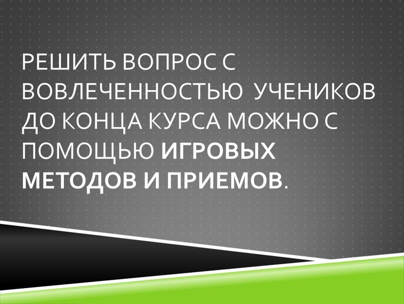 Решить вопрос с вовлеченностью учеников до конца курса можно с помощью игровых методов и приемов