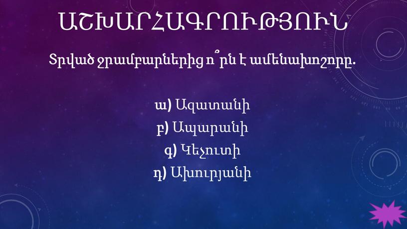 ԱՇԽԱՐՀԱԳՐՈՒԹՅՈՒՆ Տրված ջրամբարներից ո՞րն է ամենախոշորը. ա) Ազատանի բ) Ապարանի գ) Կեչուտի դ) Ախուրյանի