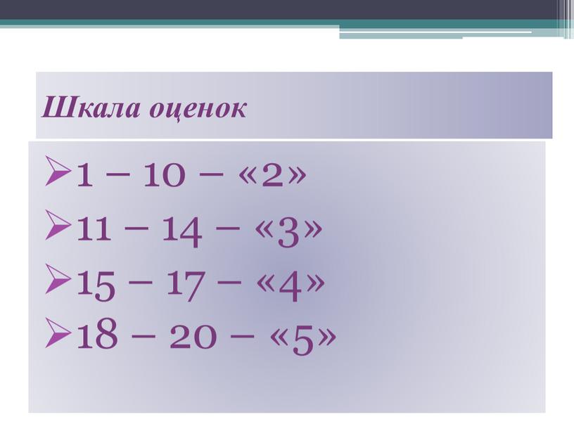 1 – 10 – «2» 11 – 14 – «3» 15 – 17 – «4» 18 – 20 – «5» Шкала оценок