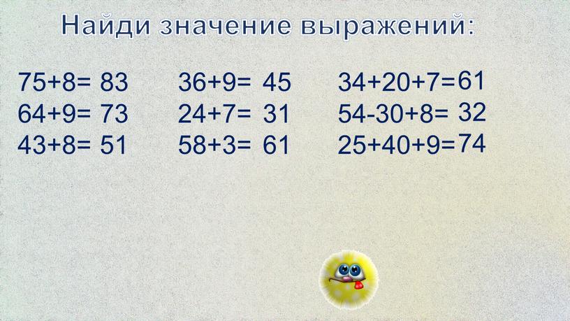 Найди значение выражений: 75+8= 64+9= 43+8= 36+9= 24+7= 58+3= 34+20+7= 54-30+8= 25+40+9= 83 73 51 45 31 61 61 32 74