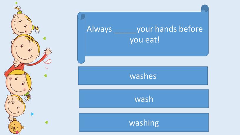 Always _____your hands before you eat! wash washes washing