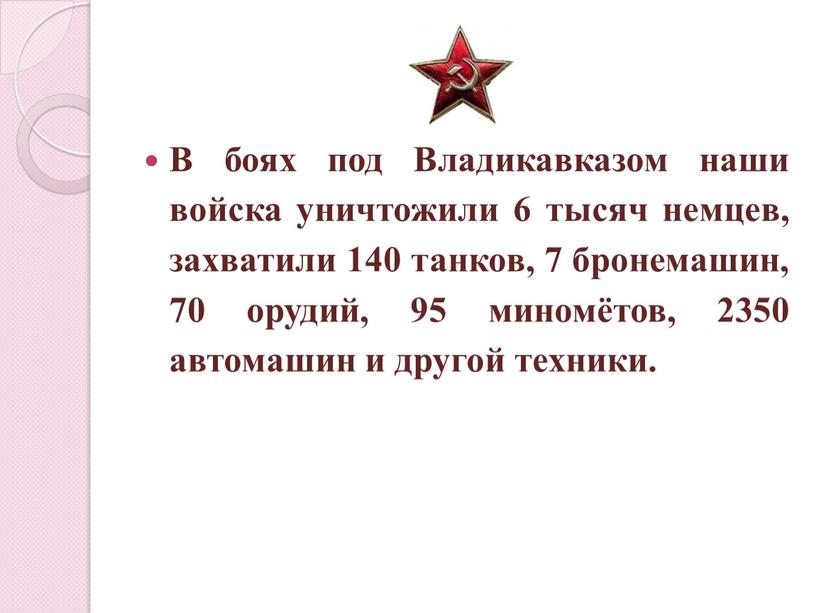 В боях под Владикавказом наши войска уничтожили 6 тысяч немцев, захватили 140 танков, 7 бронемашин, 70 орудий, 95 миномётов, 2350 автомашин и другой техники