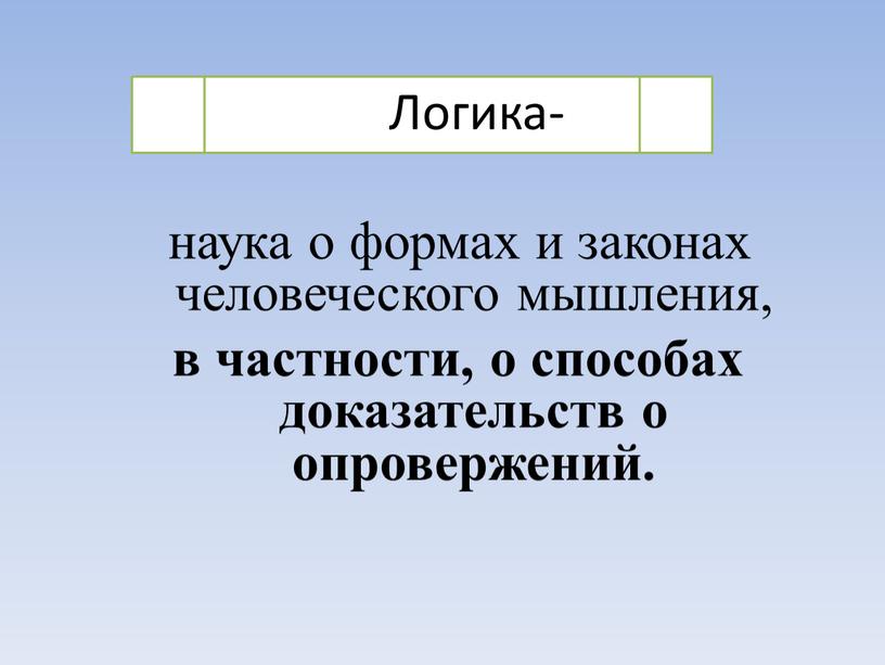 Логика- наука о формах и законах человеческого мышления, в частности, о способах доказательств о опровержений