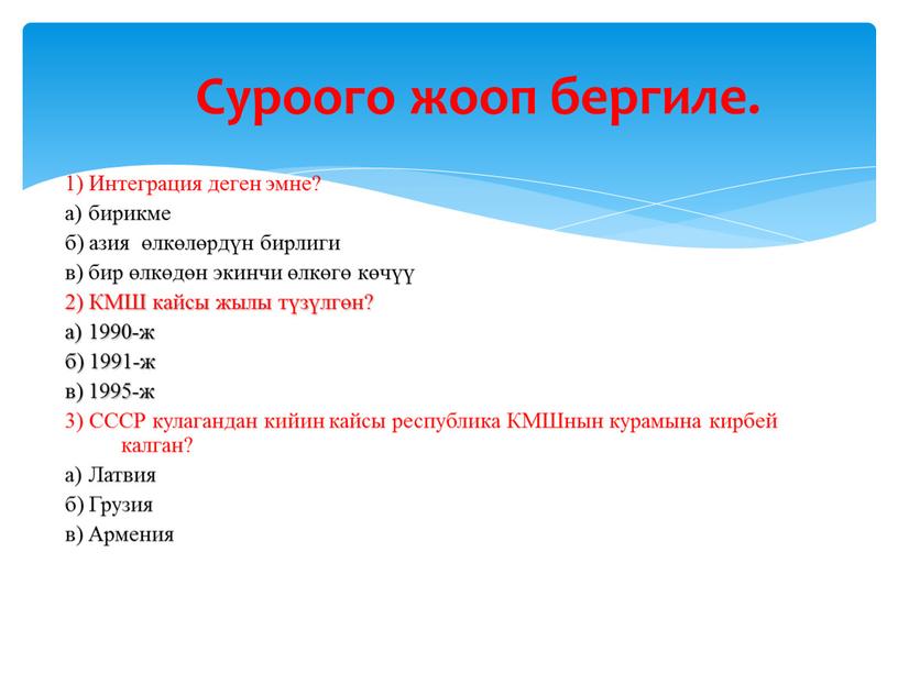 Интеграция деген эмне? а) бирикме б) азия өлкөлөрдүн бирлиги в) бир өлкөдөн экинчи өлкөгө көчүү 2)