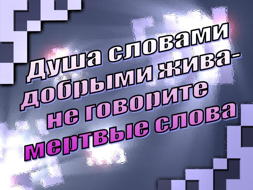 Душа словами добрыми жива- не говорите мертвые слова