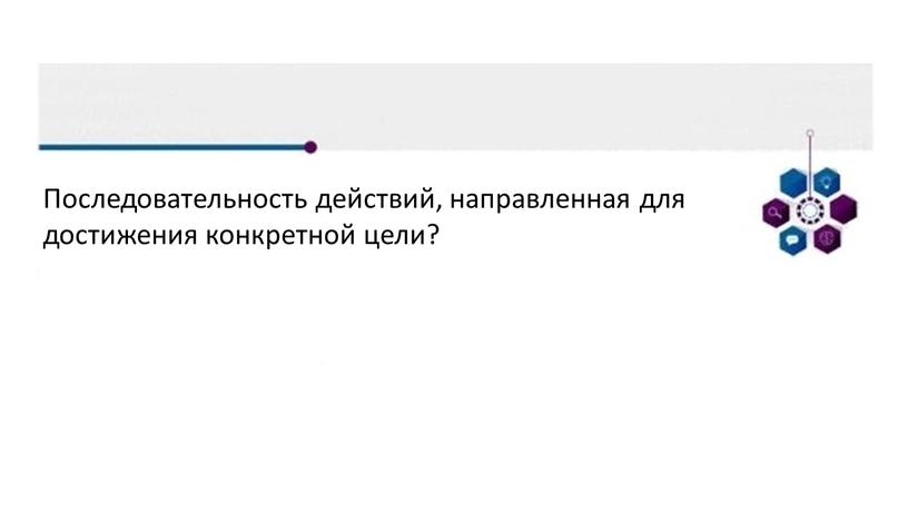 Последовательность действий, направленная для достижения конкретной цели?