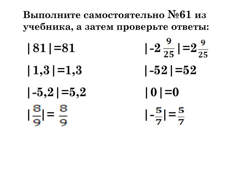 Выполните самостоятельно №61 из учебника, а затем проверьте ответы: |81|=81 |-2 |=2 |1,3|=1,3 |-52|=52 |-5,2|=5,2 |0|=0 | |= |- |=