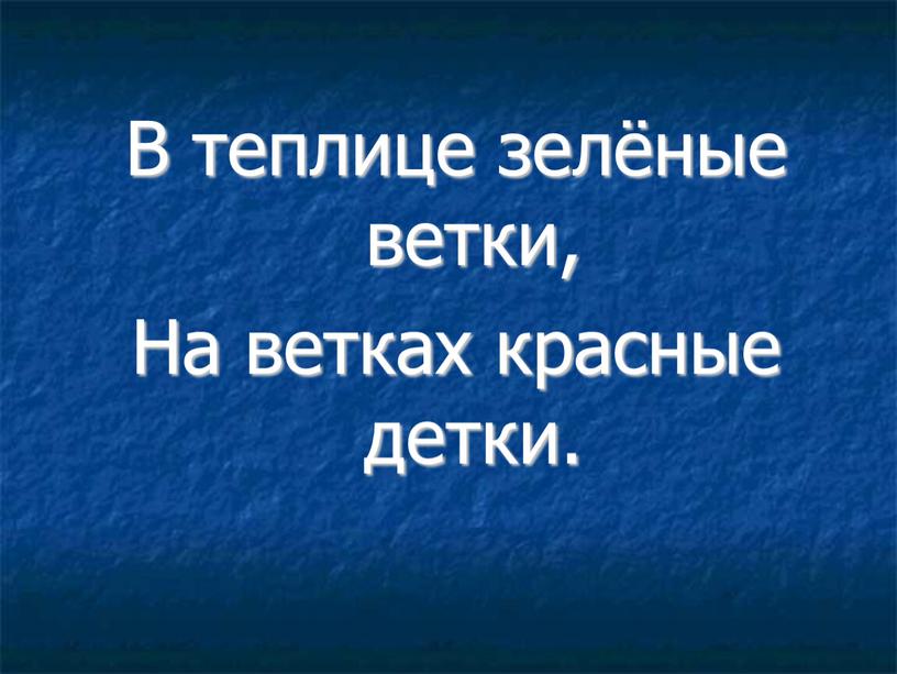 В теплице зелёные ветки, На ветках красные детки