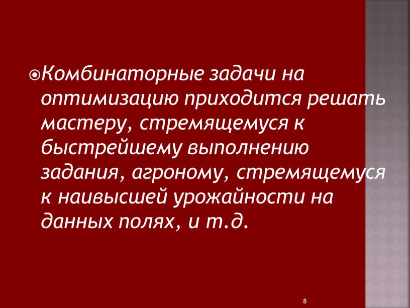 Комбинаторные задачи на оптимизацию приходится решать мастеру, стремящемуся к быстрейшему выполнению задания, агроному, стремящемуся к наивысшей урожайности на данных полях, и т