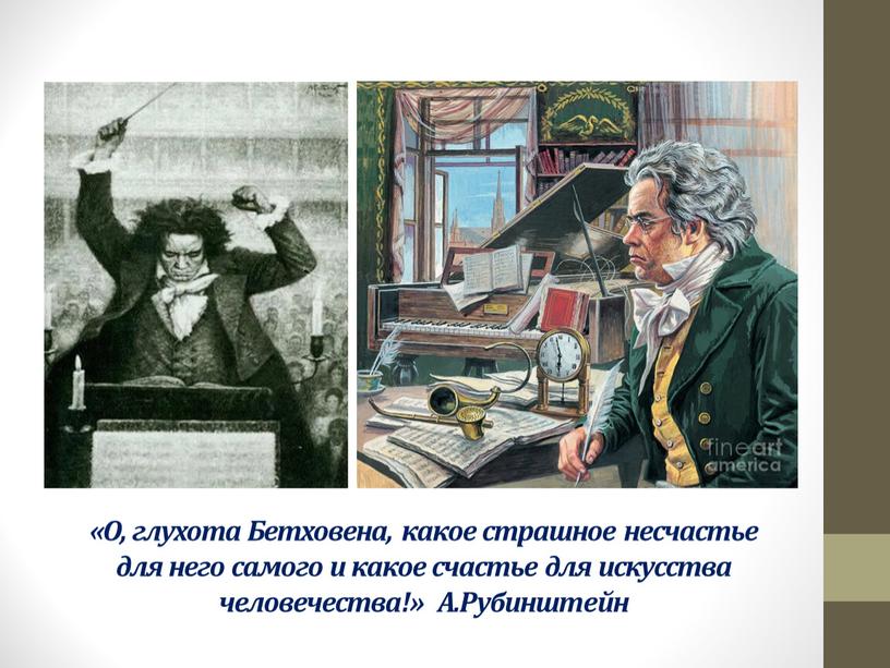 О, глухота Бетховена, какое страшное несчастье для него самого и какое счастье для искусства человечества!»