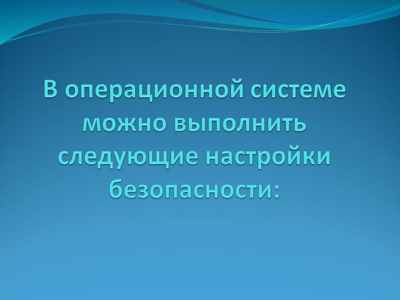 В операционной системе можно выполнить следующие настройки безопасности: