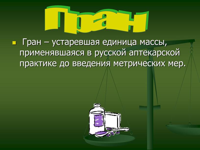 Гран – устаревшая единица массы, применявшаяся в русской аптекарской практике до введения метрических мер