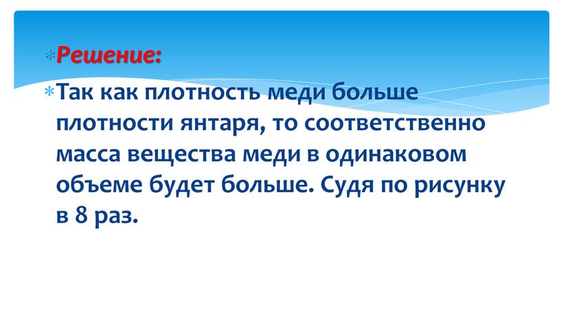 Решение: Так как плотность меди больше плотности янтаря, то соответственно масса вещества меди в одинаковом объеме будет больше