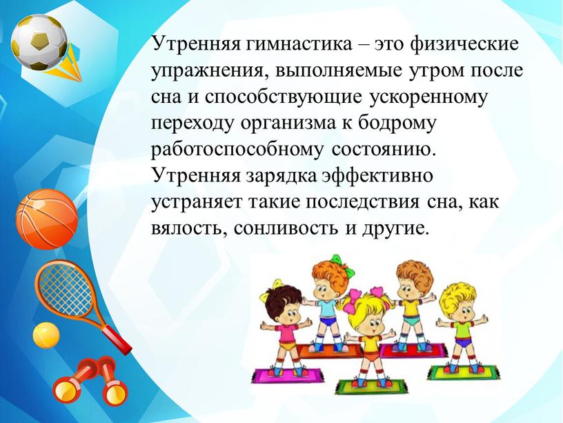 Утренняя гимнастика – это физические упражнения, выполняемые утром после сна и способствующие ускоренному переходу организма к бодрому работоспособному состоянию