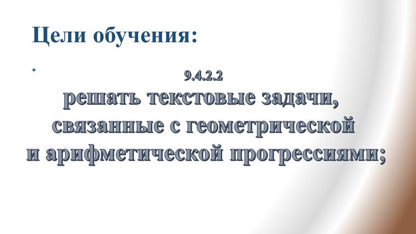 Цели обучения: 9.4.2.2 решать текстовые задачи, связанные с геометрической и арифметической прогрессиями;