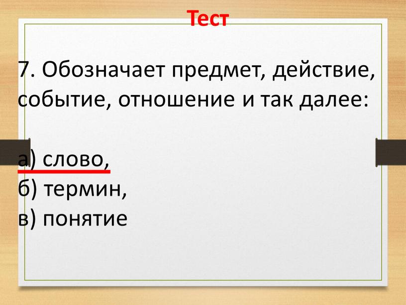 Тест 7. Обозначает предмет, действие, событие, отношение и так далее: а) слово, б) термин, в) понятие