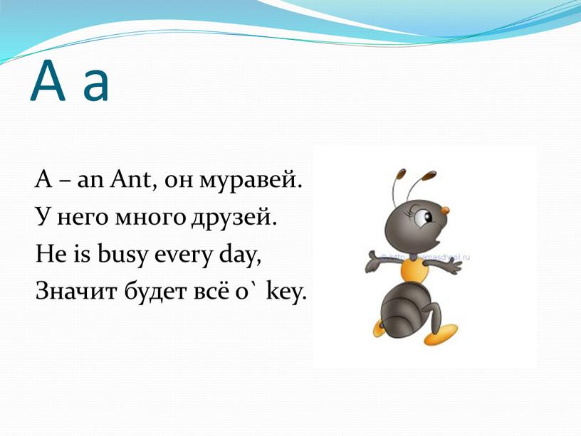 A a A – an Ant, он муравей. У него много друзей