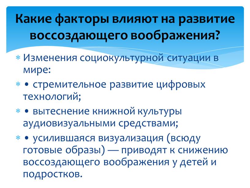 Изменения социокультурной ситуации в мире: • стремительное развитие цифровых технологий; • вытеснение книжной культуры аудиовизуальными средствами; • усилившаяся визуализация (всюду готовые образы) — приводят к…