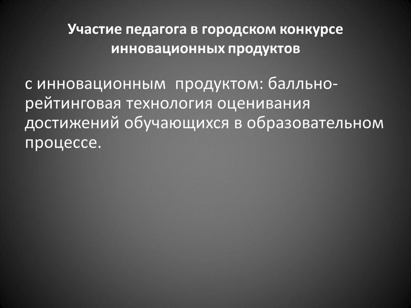 Участие педагога в городском конкурсе инновационных продуктов с инновационным продуктом: балльно-рейтинговая технология оценивания достижений обучающихся в образовательном процессе