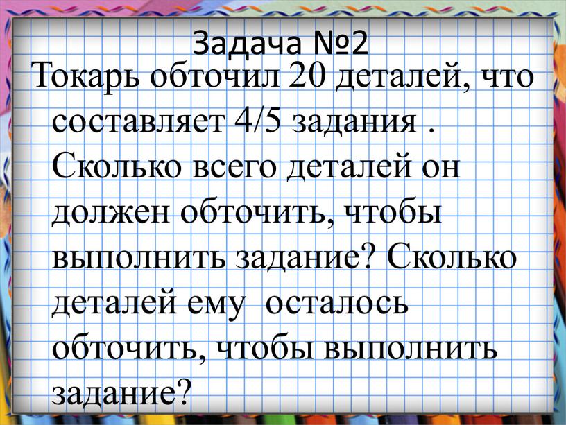 Задача №2 Токарь обточил 20 деталей, что составляет 4/5 задания