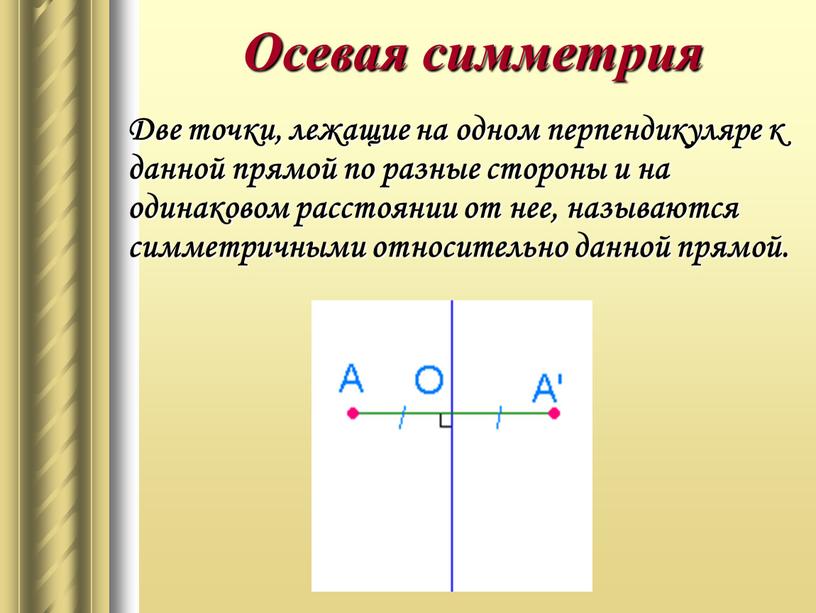 Осевая симметрия Две точки, лежащие на одном перпендикуляре к данной прямой по разные стороны и на одинаковом расстоянии от нее, называются симметричными относительно данной прямой