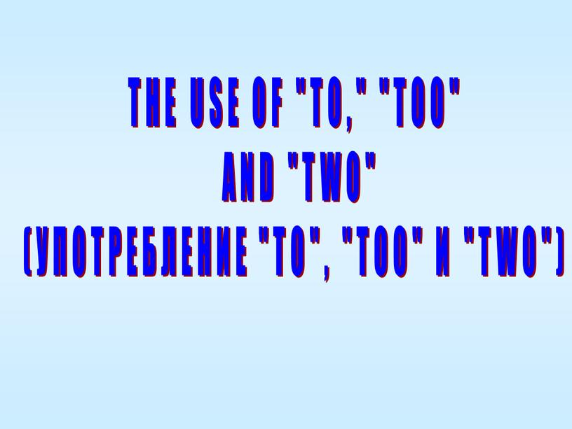 THE USE OF "TO," "TOO" AND "TWO" (УПОТРЕБЛЕНИЕ "ТО", "TOO"