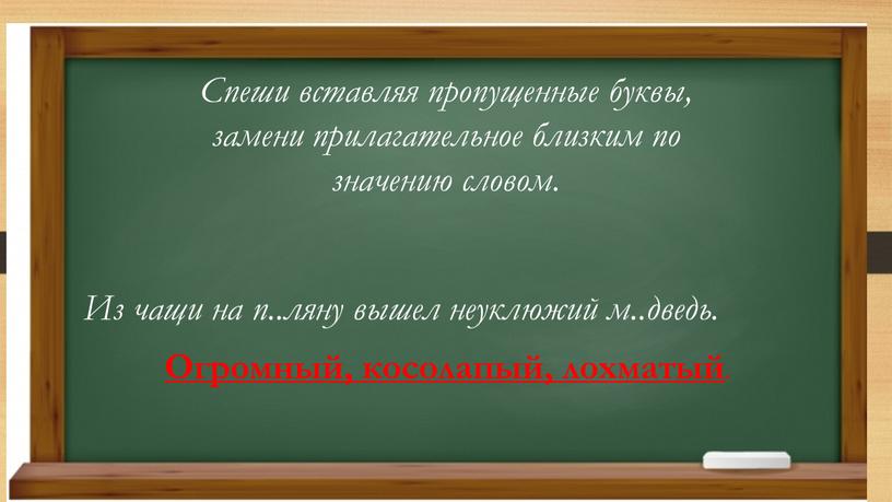 Спеши вставляя пропущенные буквы, замени прилагательное близким по значению словом