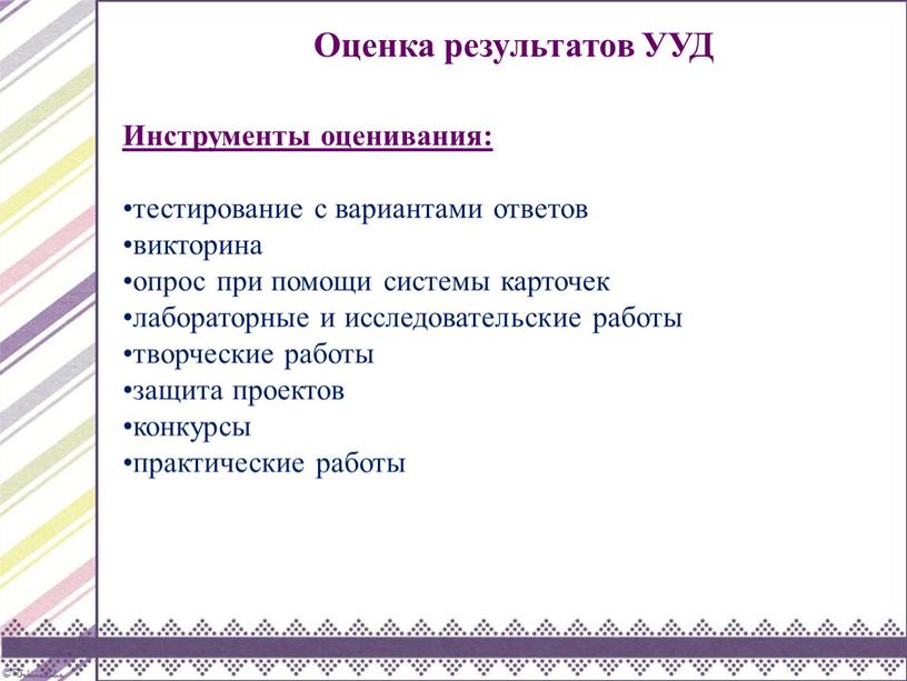 Оценка результатов УУД Инструменты оценивания: тестирование с вариантами ответов викторина опрос при помощи системы карточек лабораторные и исследовательские работы творческие работы защита проектов конкурсы практические…